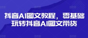 抖音视频AI具体步骤,零基础玩转抖音AI图文并茂卖货-中创网_分享创业项目_助您在家赚钱