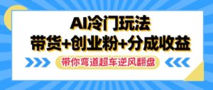AI冷门玩法,带货+创业粉+分成收益,带你弯道超车,实现逆风翻盘【揭秘】-中创网_分享创业项目_助您在家赚钱