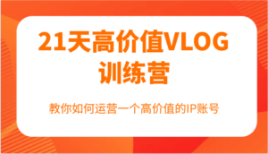 21天高价值VLOG训练营【第一期】,教你如何运营一个高价值的IP账号-中创网_分享创业项目_助您在家赚钱