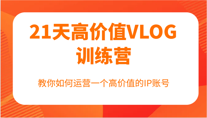 21天高价值VLOG训练营【第一期】，教你如何运营一个高价值的IP账号-中创网_分享创业项目_助您在家赚钱