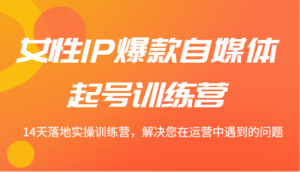 女性IP爆款自媒体起号训练营 14天落地实操训练营,解决您在运营中遇到的问题-中创网_分享创业项目_助您在家赚钱