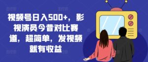 微信视频号日入500 ，影视明星沧桑巨变跑道，超级简单，上传视频就会有盈利【揭密】-中创网_分享创业项目_助您在家赚钱