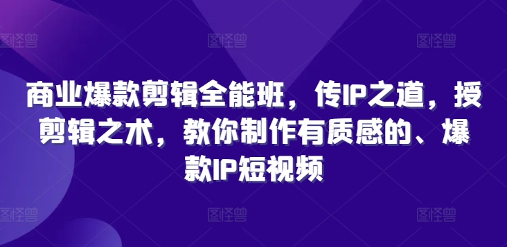 商业爆款剪辑全能班，传IP之道，授剪辑之术，教你制作有质感的、爆款IP短视频-中创网_分享创业项目_助您在家赚钱