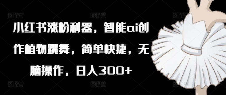 小红书涨粉利器，智能ai创作植物跳舞，简单快捷，无脑操作，日入300+-中创网_分享创业项目_助您在家赚钱
