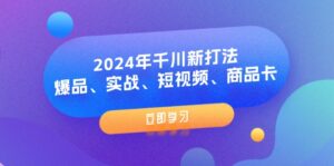 (11875期)2024年巨量千川新玩法:爆款、实战演练、小视频、产品卡(8堂课)-中创网_分享创业项目_助您在家赚钱