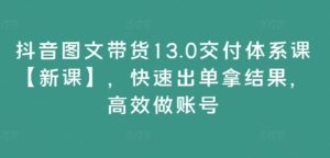 抖音图文带货13.0交付体系课【新课】，快速出单拿结果，高效做账号-中创网_分享创业项目_助您在家赚钱