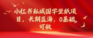 小红书的公域国学经典墙纸新项目,长期性瀚海,0基本能做【揭密】-中创网_分享创业项目_助您在家赚钱
