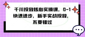 千川投放核心实操课,0-1快速进步,新手实战投放,不要错过-中创网_分享创业项目_助您在家赚钱