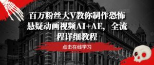 百万粉丝大V教你制作恐怖悬疑动画视频AI+AE,全流程详细教程-中创网_分享创业项目_助您在家赚钱