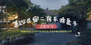 (12013期)2024民宿二房东操盘手 民宿营销实战/纯干货/零忽悠/手把手教你做营销/21节-中创网_分享创业项目_助您在家赚钱