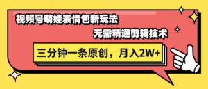（11581期）微信视频号萌娃表情包新模式，不用熟练视频剪辑，三分钟一条原创短视频，月入2W-中创网_分享创业项目_助您在家赚钱