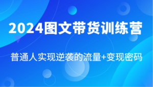 2024图文带货训练营,普通人实现逆袭的流量+变现密码(87节课)-中创网_分享创业项目_助您在家赚钱