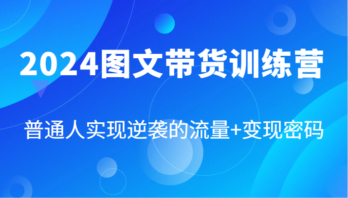 2024图文带货训练营，普通人实现逆袭的流量+变现密码（87节课）-中创网_分享创业项目_助您在家赚钱