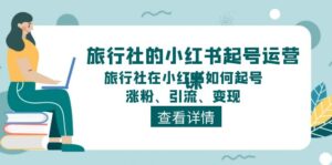 (11419期)旅游社的小红书养号运营课,旅游社在小红书怎么起号、增粉、引流方法、转现-中创网_分享创业项目_助您在家赚钱