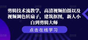 剪辑技术流教学,高清视频拍摄以及视频调色转扇子,建筑抠图,新人小白到剪辑大师-中创网_分享创业项目_助您在家赚钱