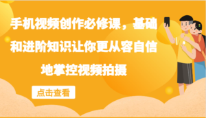 手机视频创作必修课,基础和进阶知识让你更从容自信地掌控视频拍摄-中创网_分享创业项目_助您在家赚钱