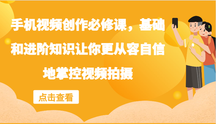 手机视频创作必修课，基础和进阶知识让你更从容自信地掌控视频拍摄-中创网_分享创业项目_助您在家赚钱