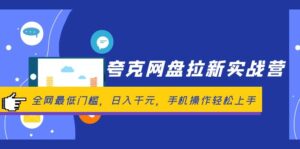 (12299期)夸克网盘拉新实战营:全网最低门槛,日入千元,手机操作轻松上手-中创网_分享创业项目_助您在家赚钱