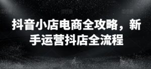 抖音小店电商全攻略,新手运营抖店全流程-中创网_分享创业项目_助您在家赚钱