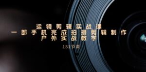手机上移动镜头视频剪辑实操课,户外拍摄剪辑制作实战演练(151堂课)-中创网_分享创业项目_助您在家赚钱