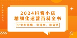 2024抖音小店精细化运营百科全书:让你听得懂,学得会,能落地(34节课)-中创网_分享创业项目_助您在家赚钱
