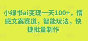 小绿书ai变现一天100+,情感文案赛道,智能玩法,快捷批量制作-中创网_分享创业项目_助您在家赚钱
