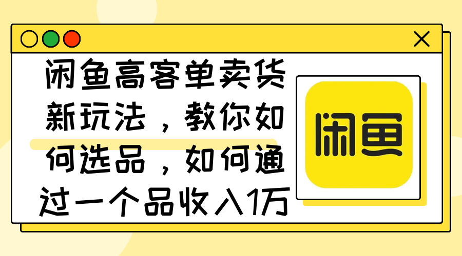 （12387期）闲鱼高客单卖货新玩法，教你如何选品，如何通过一个品收入1万+-中创网_分享创业项目_助您在家赚钱