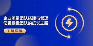 企业流量团队搭建与管理,亿级操盘团队的成长之路(28节课)-中创网_分享创业项目_助您在家赚钱