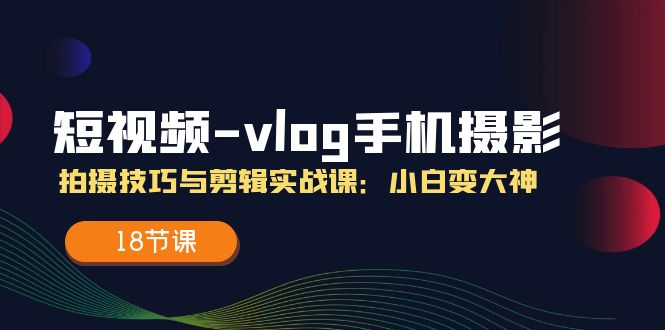 图片[1]-小视频vlog手机上摄影拍摄技巧与视频剪辑实战演练课，小白变高手（18堂课）