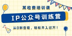 某收费培训课《IP公众号训练营》从0到变现,轻松月入过万!-中创网_分享创业项目_助您在家赚钱