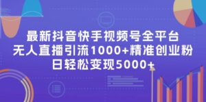 (11970期)最新抖音快手视频号全平台无人直播引流1000+精准创业粉,日轻松变现5000+-中创网_分享创业项目_助您在家赚钱