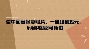 做中间商修复照片，一单10到15元，不会P图都可以做-中创网_分享创业项目_助您在家赚钱