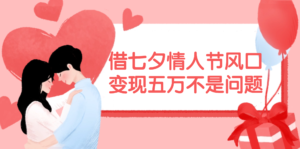 (11966期)借七夕情人节风口,变现五万不是问题,错过再等一年!-中创网_分享创业项目_助您在家赚钱