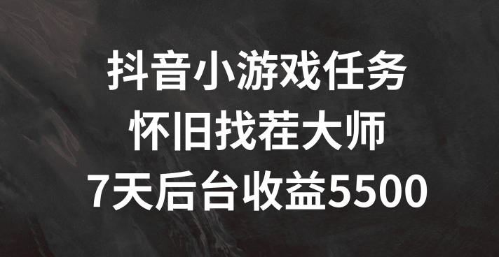 抖音小游戏每日任务，复古找茬儿，7天收益5500 【揭密】-中创网_分享创业项目_助您在家赚钱