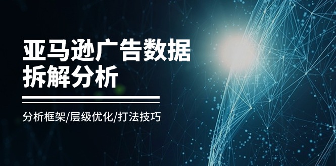 图片[1]-亚马逊广告数据拆解分析，分析框架/层级优化/打法技巧（8节课）