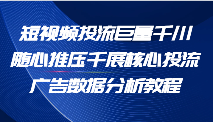 图片[1]-短视频投流巨量千川随心推压千展核心投流广告数据分析教程（65节）