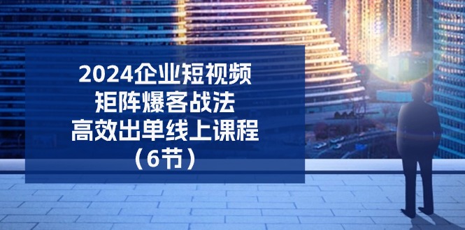 图片[1]-2024公司自媒体矩阵爆客战术，高效率开单在线课程（6节）