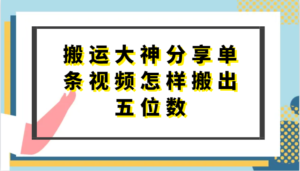 搬运大神分享单条视频怎样搬出五位数,短剧搬运,万能去重-中创网_分享创业项目_助您在家赚钱