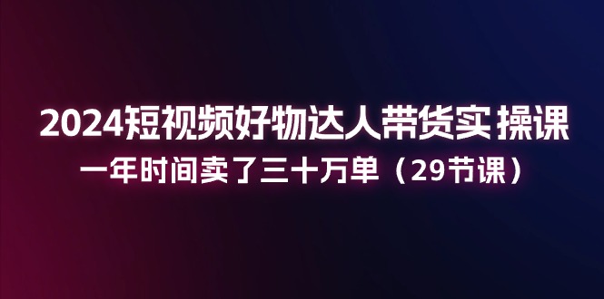 图片[1]-2024小视频好货主播带货实操课：一年时间卖出去三十万单（29堂课）