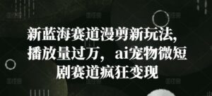 新蓝海赛道漫剪新玩法，播放量过万，ai宠物微短剧赛道疯狂变现【揭秘】-中创网_分享创业项目_助您在家赚钱