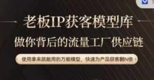老板IP流量供应链,动作越少,账号越好,使用拿来就能用的万能模型,快速为产品获客翻N倍-中创网_分享创业项目_助您在家赚钱