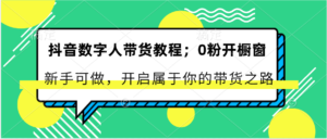 抖音数字人卖货实例教程:0粉开橱窗展示 初学者能做 打开属于自己的卖货之途-中创网_分享创业项目_助您在家赚钱