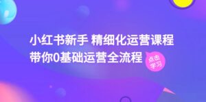 小红书新手精细化运营课程,带你0基础运营全流程(42节视频课)-中创网_分享创业项目_助您在家赚钱