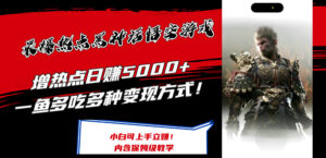 最爆热点黑神话悟空游戏,增热点日赚5k+,一鱼多吃多种变现方式,可立马上手赚钱【揭秘】-中创网_分享创业项目_助您在家赚钱