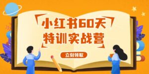 (12098期)小红书60天特训实战营(系统课)从0打造能赚钱的小红书账号(55节课)-中创网_分享创业项目_助您在家赚钱