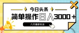(11947期)今日头条,8月新玩法,操作简单,日入3000+-中创网_分享创业项目_助您在家赚钱