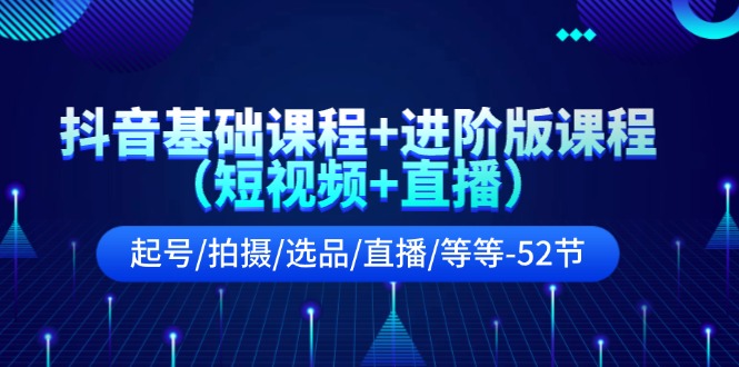 图片[1]-抖音视频基础课 升级版课程内容（小视频 直播间）养号/拍照/选款/直播间/等（52节）