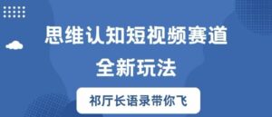 思维认知短视频赛道新玩法,胜天半子祁厅长语录带你飞【揭秘】-中创网_分享创业项目_助您在家赚钱