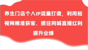 养生门店个人IP流量打造，利用短视频精准获客、抓住同城直播红利提升业绩（57节）-中创网_分享创业项目_助您在家赚钱