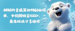 拆卸抖音搞笑小动物兼职副业,中视频收益6000 ,一条龙游戏玩法分享给大家-中创网_分享创业项目_助您在家赚钱